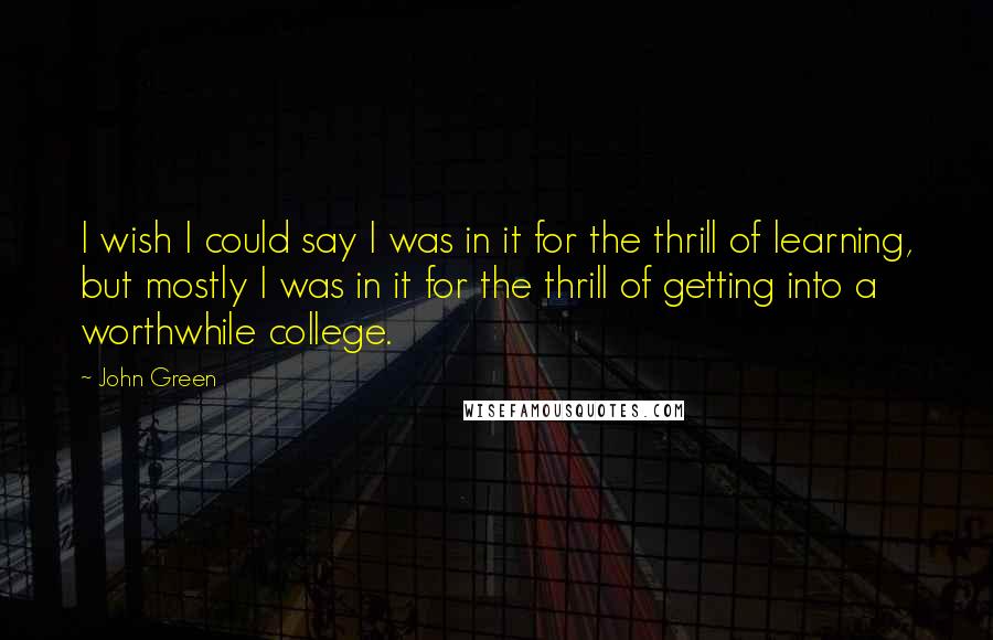 John Green Quotes: I wish I could say I was in it for the thrill of learning, but mostly I was in it for the thrill of getting into a worthwhile college.