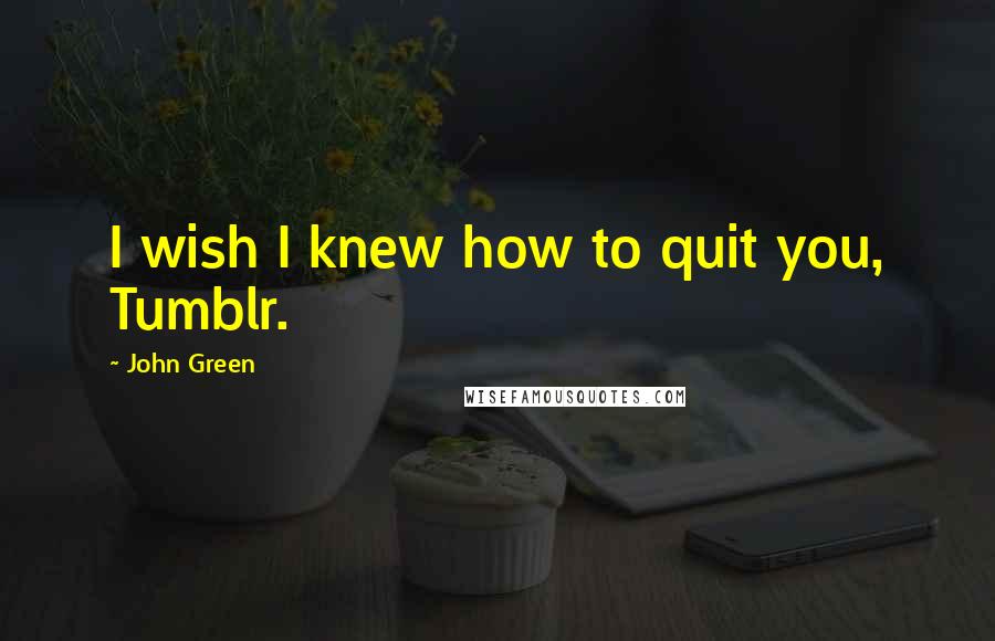 John Green Quotes: I wish I knew how to quit you, Tumblr.