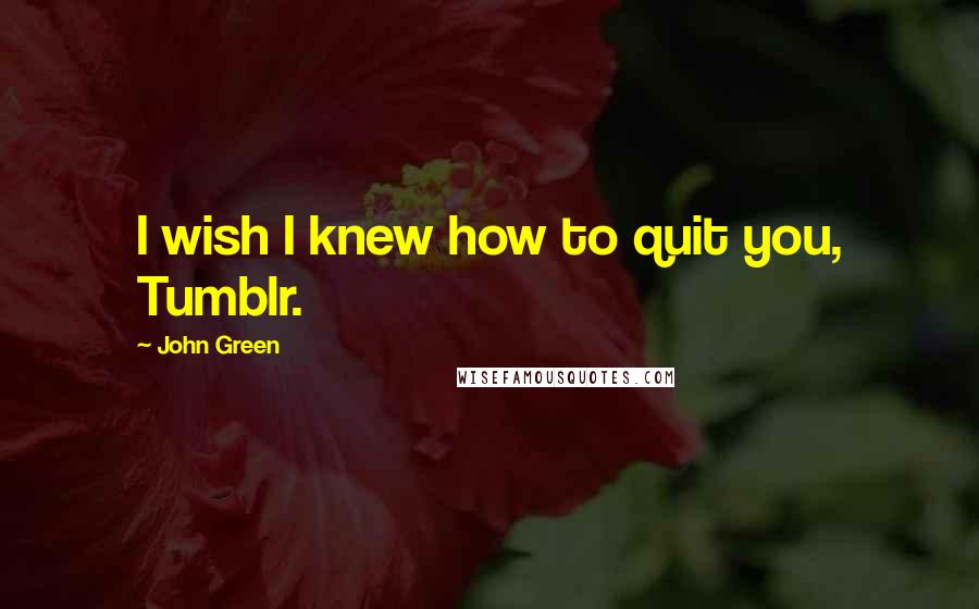 John Green Quotes: I wish I knew how to quit you, Tumblr.
