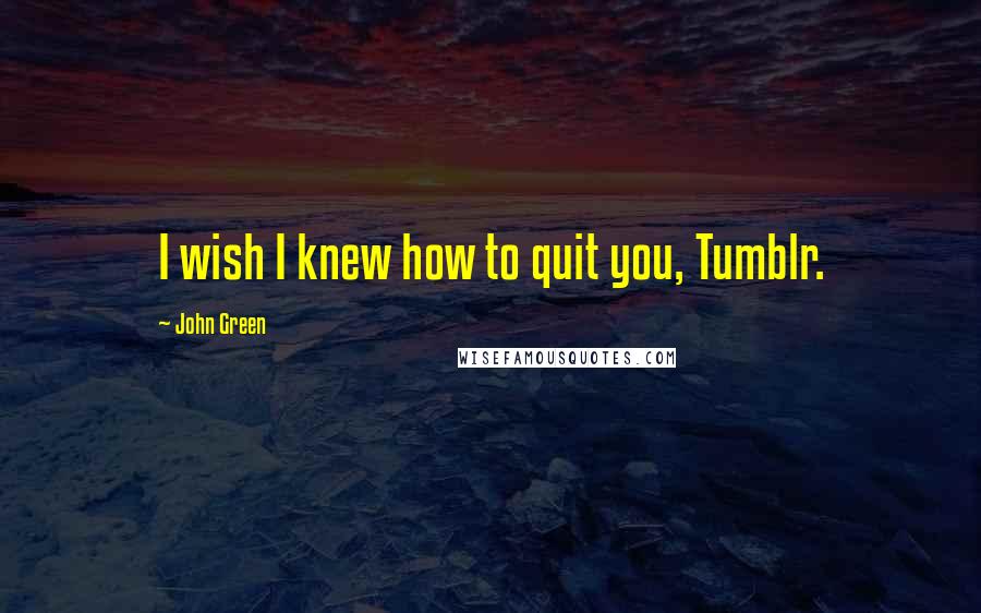 John Green Quotes: I wish I knew how to quit you, Tumblr.