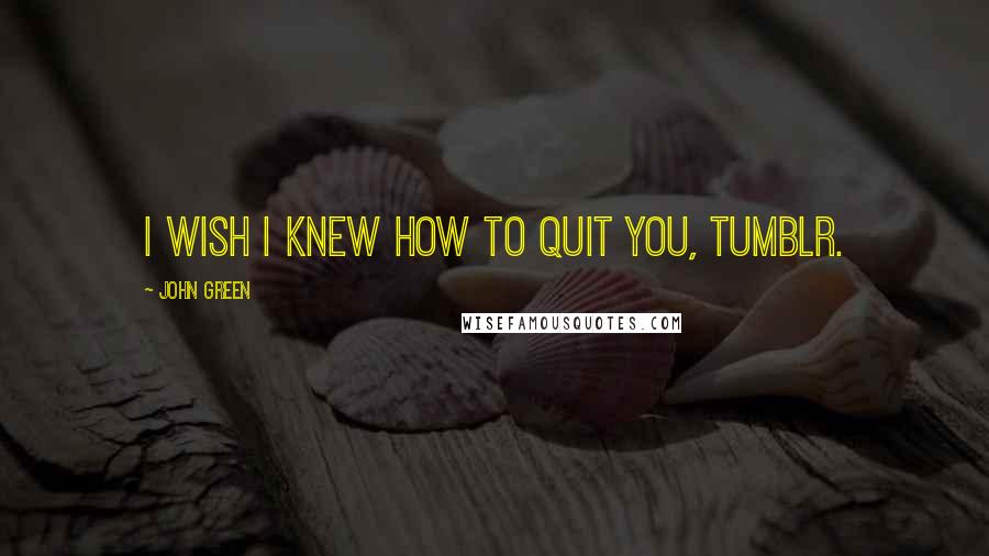 John Green Quotes: I wish I knew how to quit you, Tumblr.