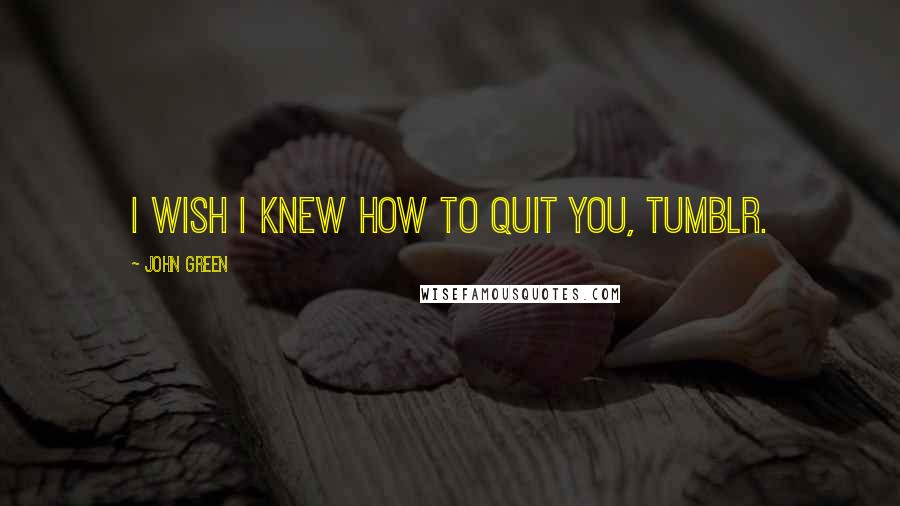 John Green Quotes: I wish I knew how to quit you, Tumblr.