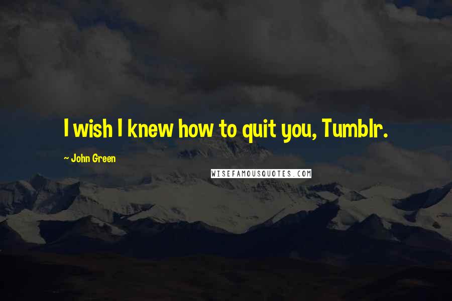 John Green Quotes: I wish I knew how to quit you, Tumblr.