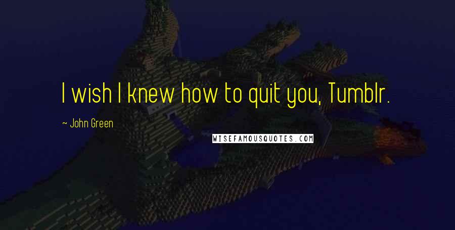 John Green Quotes: I wish I knew how to quit you, Tumblr.