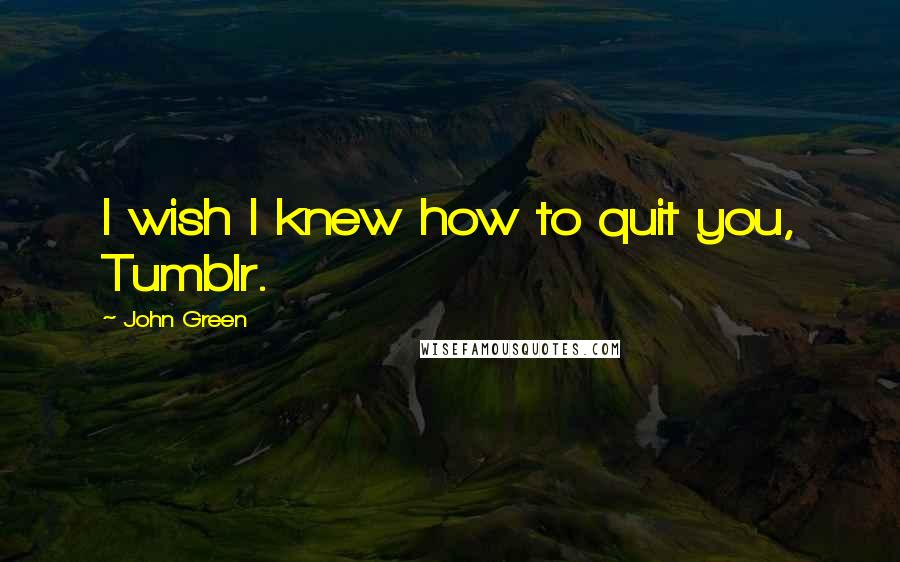 John Green Quotes: I wish I knew how to quit you, Tumblr.