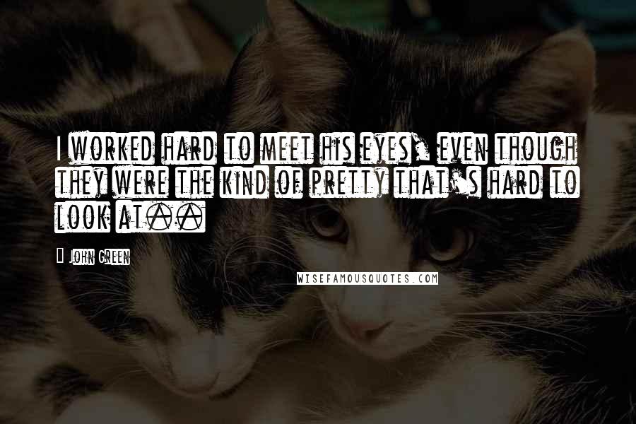John Green Quotes: I worked hard to meet his eyes, even though they were the kind of pretty that's hard to look at..