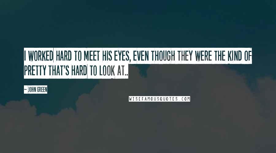 John Green Quotes: I worked hard to meet his eyes, even though they were the kind of pretty that's hard to look at..