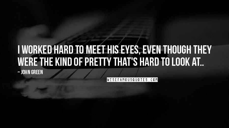 John Green Quotes: I worked hard to meet his eyes, even though they were the kind of pretty that's hard to look at..