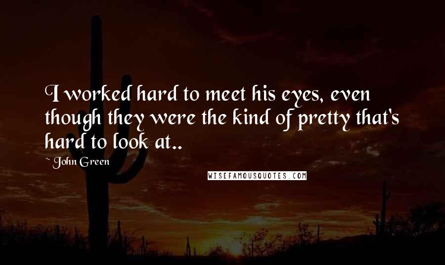 John Green Quotes: I worked hard to meet his eyes, even though they were the kind of pretty that's hard to look at..
