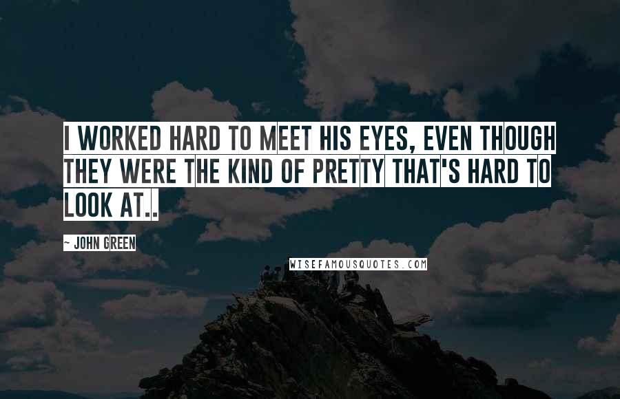 John Green Quotes: I worked hard to meet his eyes, even though they were the kind of pretty that's hard to look at..