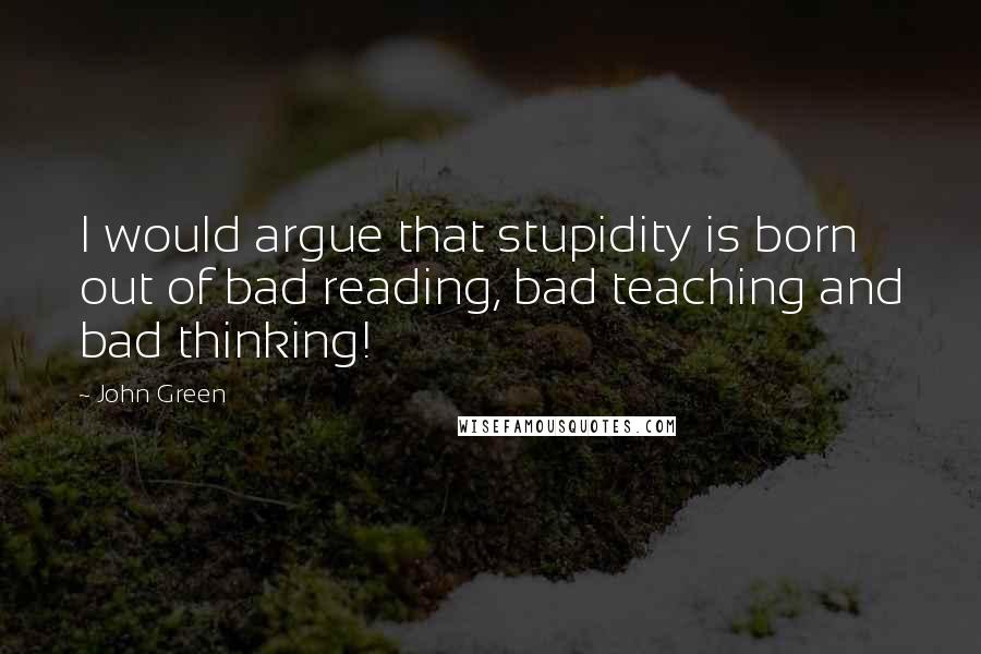 John Green Quotes: I would argue that stupidity is born out of bad reading, bad teaching and bad thinking!