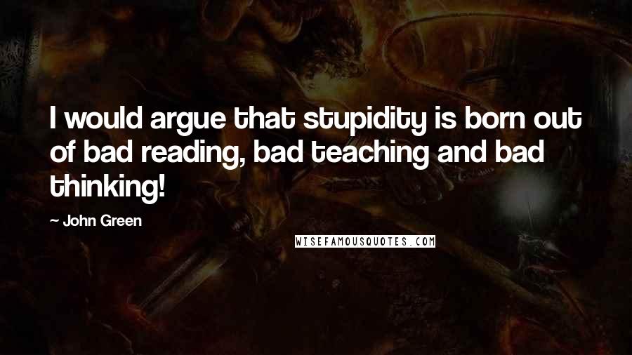 John Green Quotes: I would argue that stupidity is born out of bad reading, bad teaching and bad thinking!