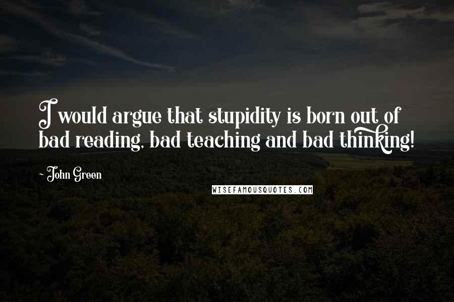 John Green Quotes: I would argue that stupidity is born out of bad reading, bad teaching and bad thinking!