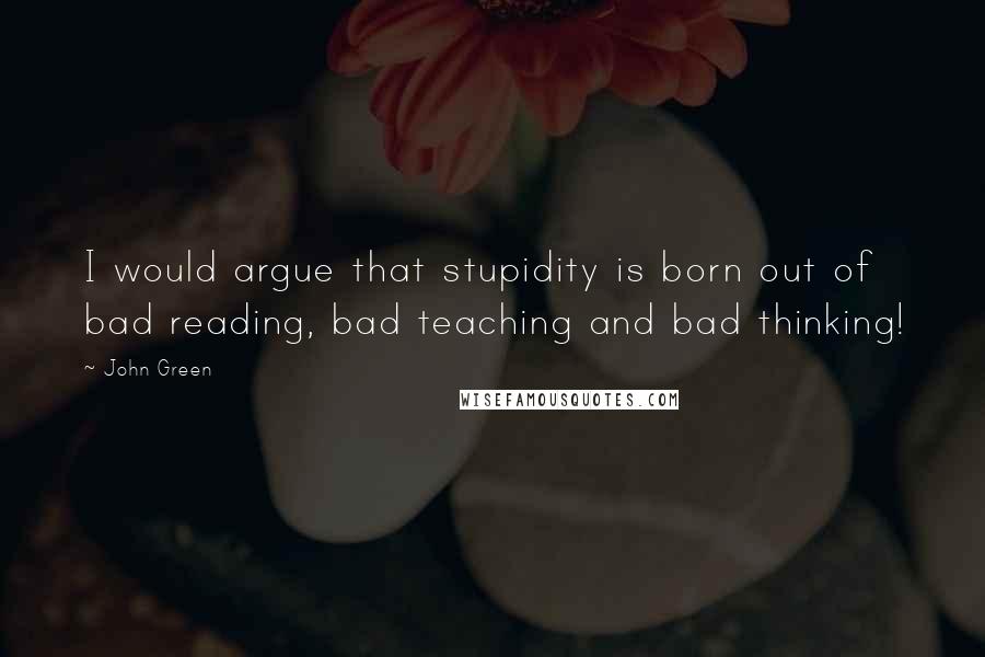 John Green Quotes: I would argue that stupidity is born out of bad reading, bad teaching and bad thinking!