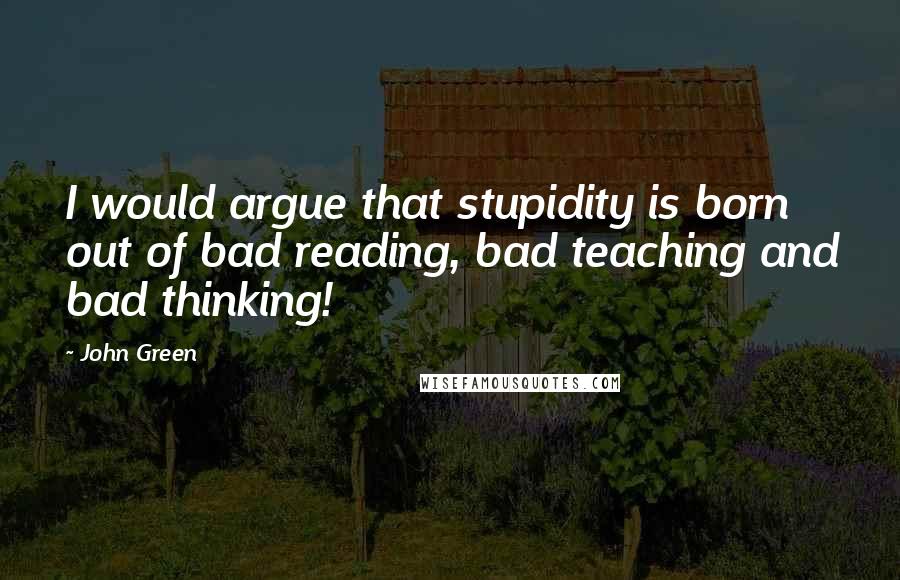 John Green Quotes: I would argue that stupidity is born out of bad reading, bad teaching and bad thinking!