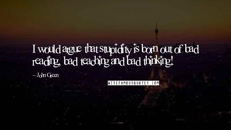 John Green Quotes: I would argue that stupidity is born out of bad reading, bad teaching and bad thinking!