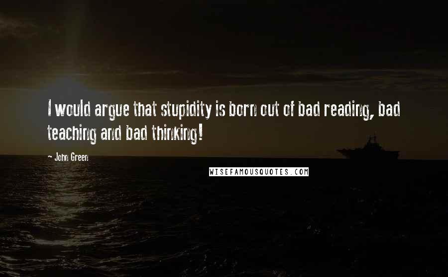 John Green Quotes: I would argue that stupidity is born out of bad reading, bad teaching and bad thinking!