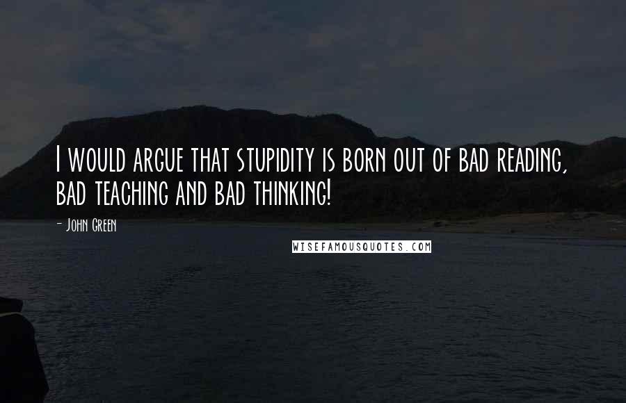 John Green Quotes: I would argue that stupidity is born out of bad reading, bad teaching and bad thinking!