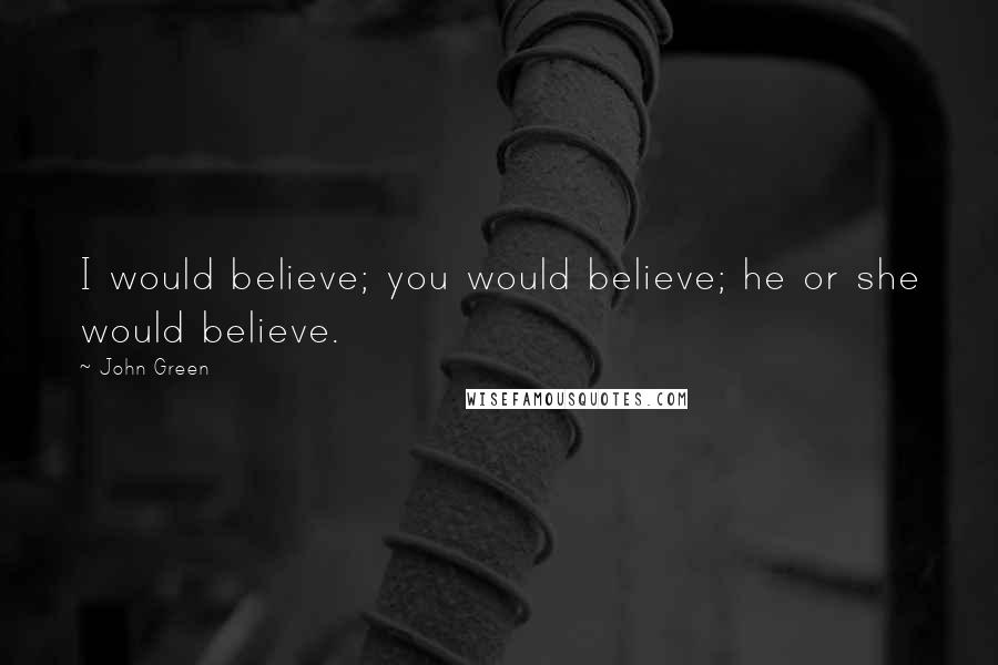 John Green Quotes: I would believe; you would believe; he or she would believe.