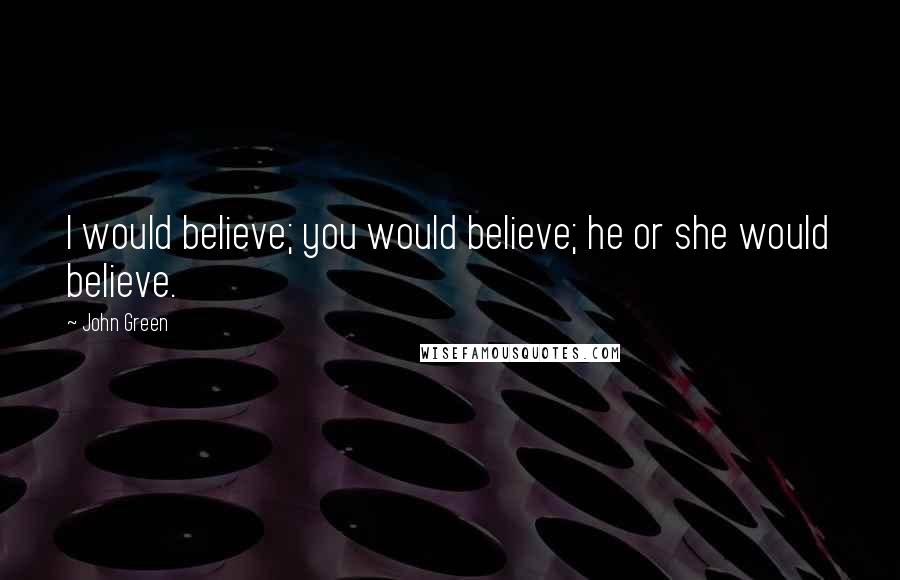 John Green Quotes: I would believe; you would believe; he or she would believe.