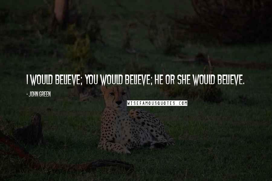 John Green Quotes: I would believe; you would believe; he or she would believe.