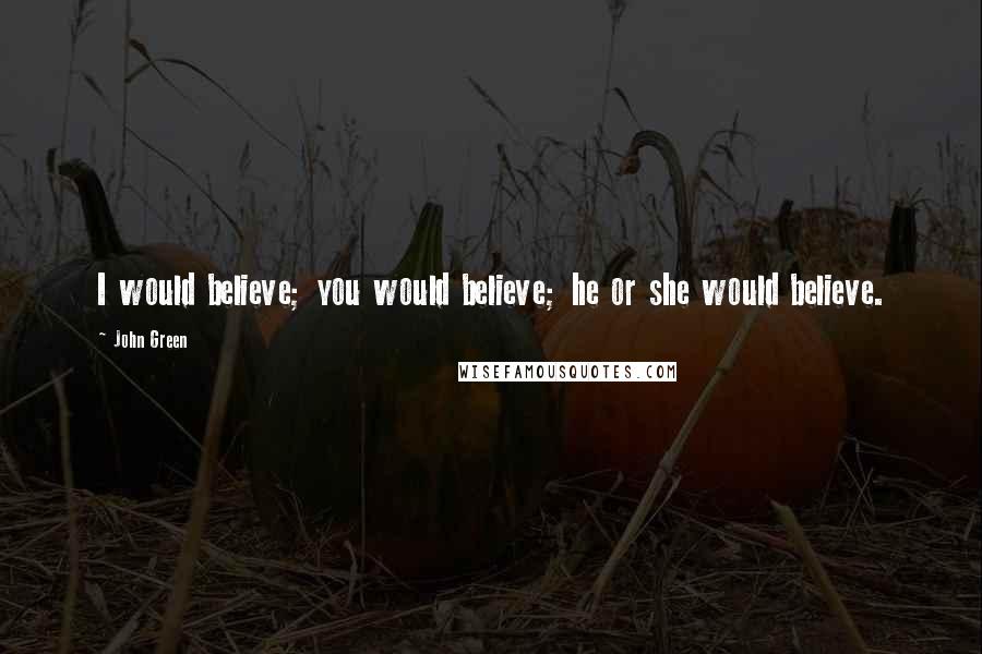 John Green Quotes: I would believe; you would believe; he or she would believe.