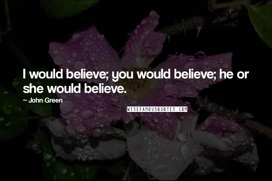 John Green Quotes: I would believe; you would believe; he or she would believe.