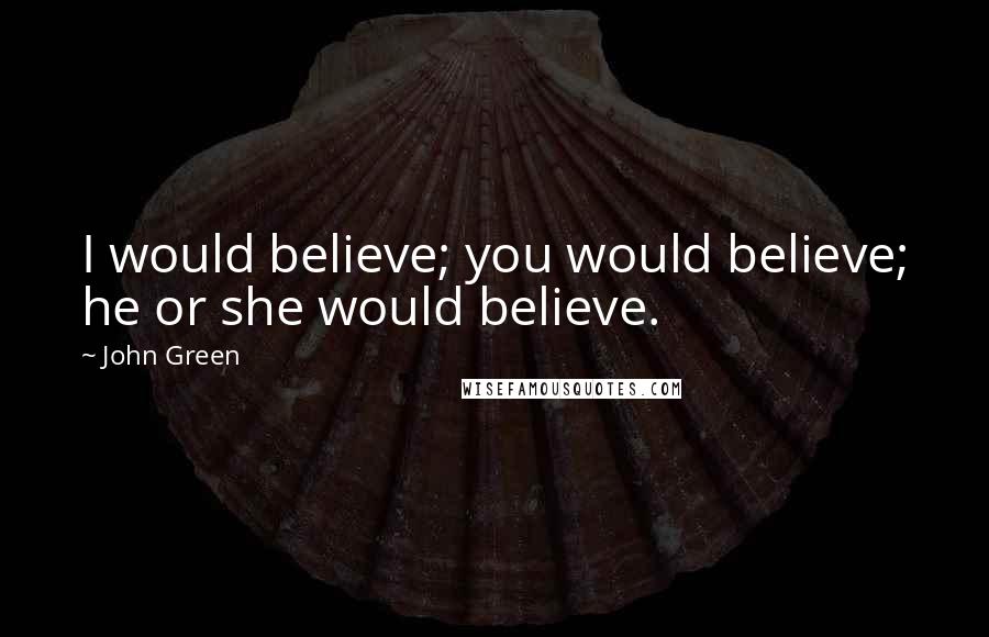 John Green Quotes: I would believe; you would believe; he or she would believe.