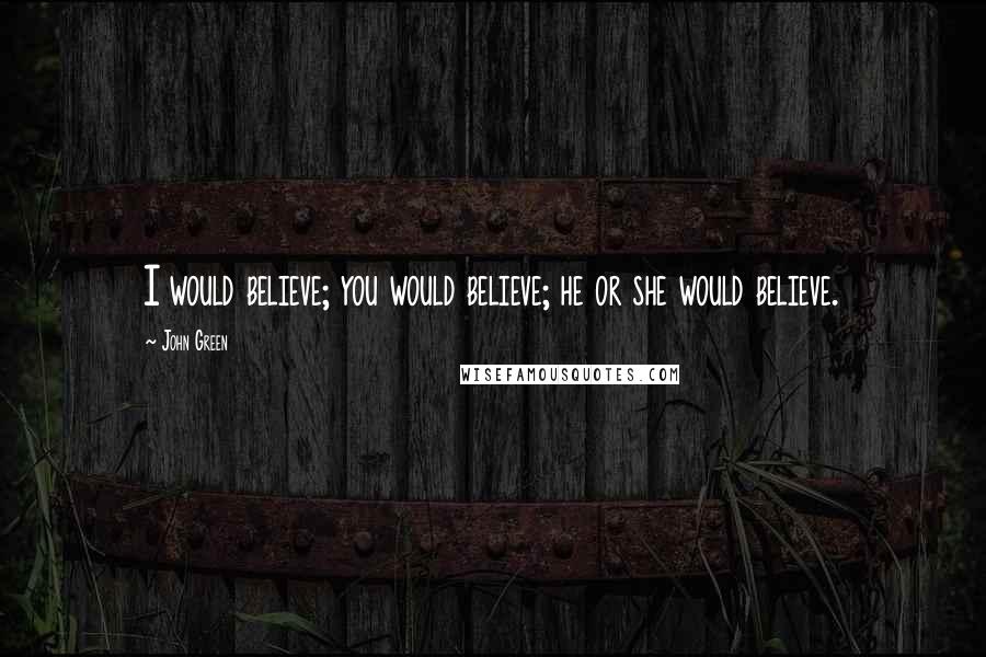 John Green Quotes: I would believe; you would believe; he or she would believe.