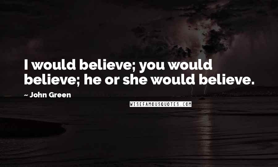 John Green Quotes: I would believe; you would believe; he or she would believe.