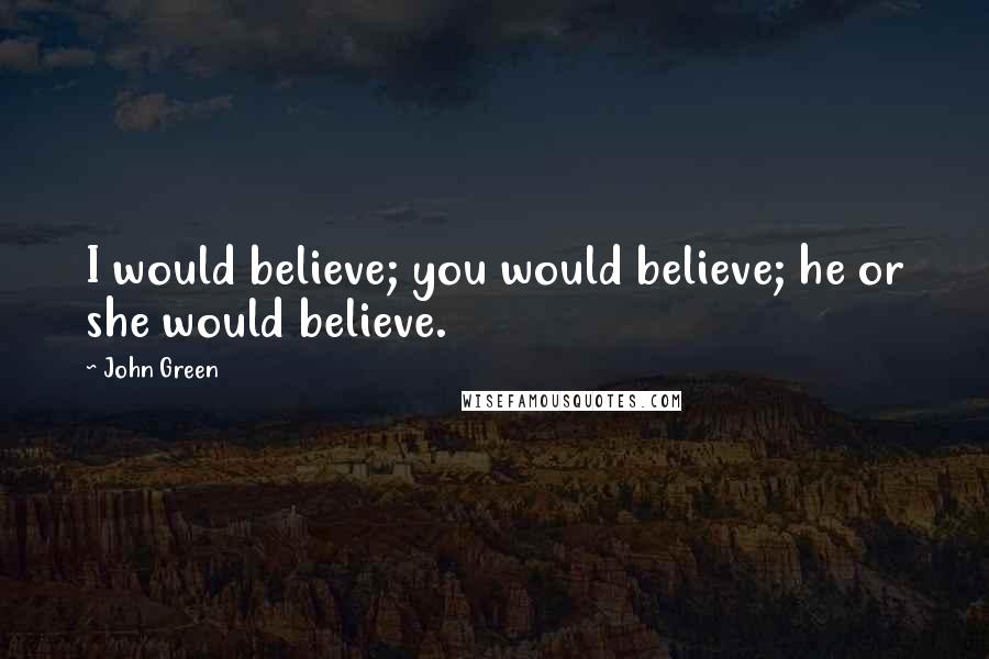 John Green Quotes: I would believe; you would believe; he or she would believe.