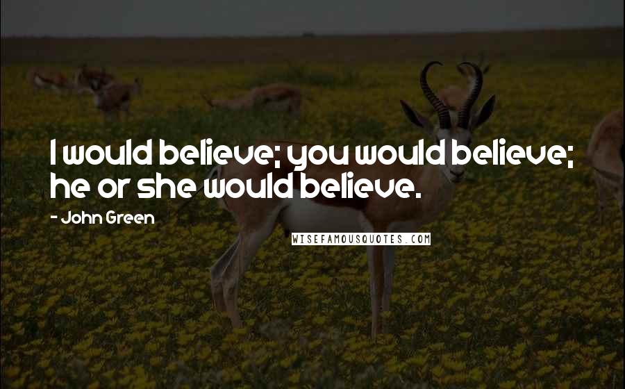 John Green Quotes: I would believe; you would believe; he or she would believe.