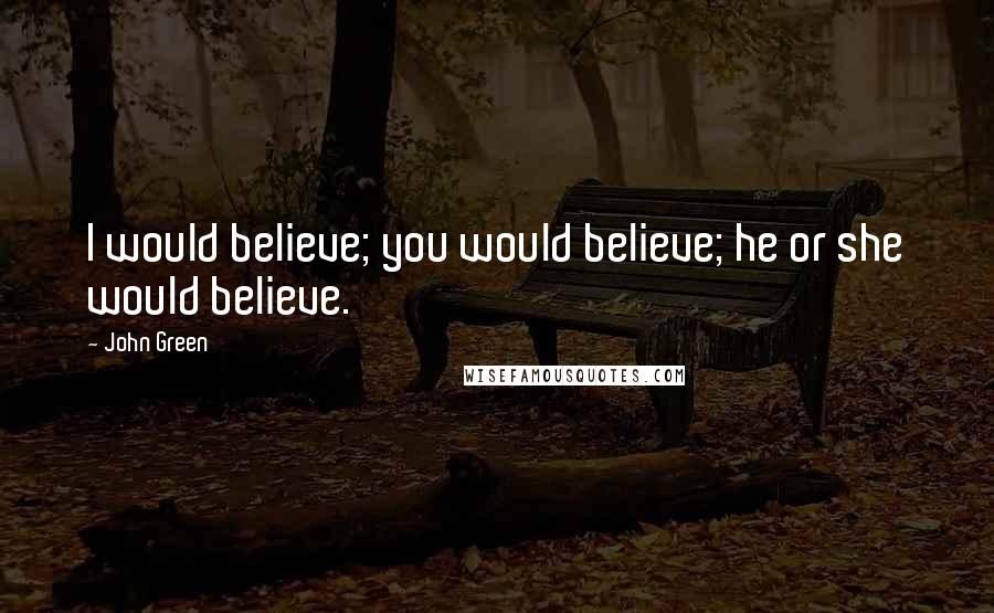 John Green Quotes: I would believe; you would believe; he or she would believe.