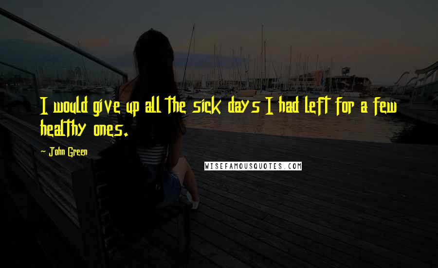 John Green Quotes: I would give up all the sick days I had left for a few healthy ones.