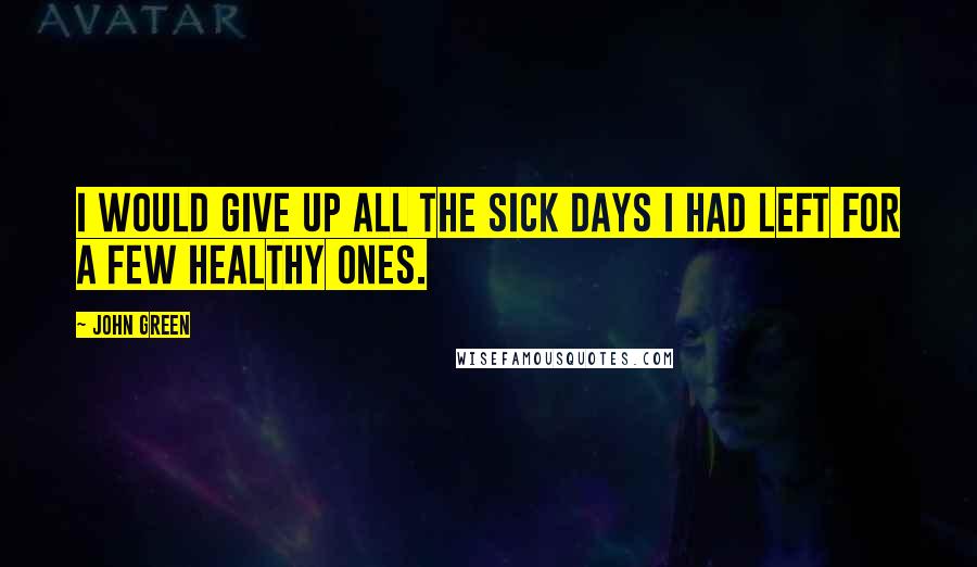 John Green Quotes: I would give up all the sick days I had left for a few healthy ones.