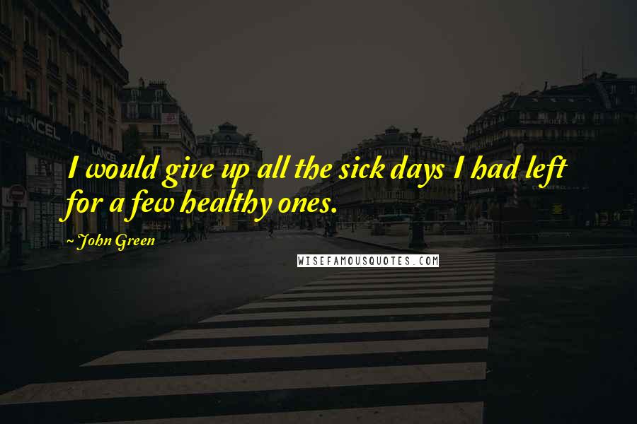 John Green Quotes: I would give up all the sick days I had left for a few healthy ones.