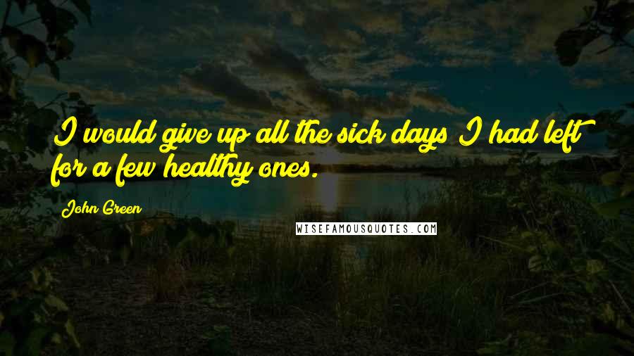 John Green Quotes: I would give up all the sick days I had left for a few healthy ones.