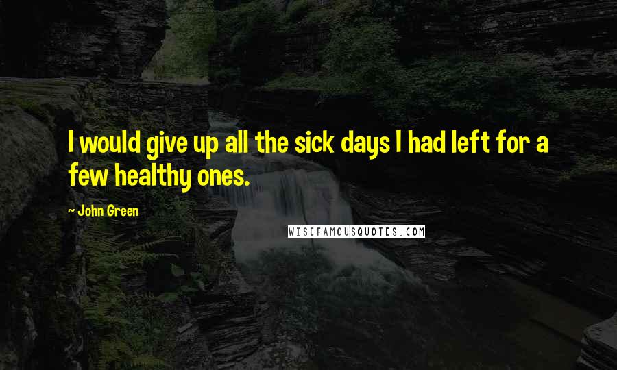 John Green Quotes: I would give up all the sick days I had left for a few healthy ones.