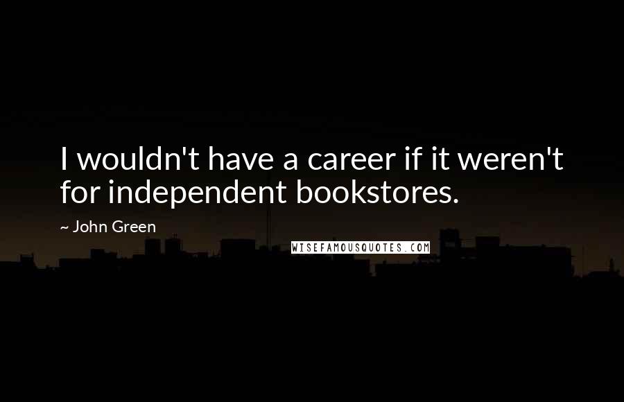 John Green Quotes: I wouldn't have a career if it weren't for independent bookstores.