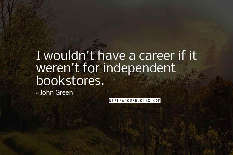 John Green Quotes: I wouldn't have a career if it weren't for independent bookstores.