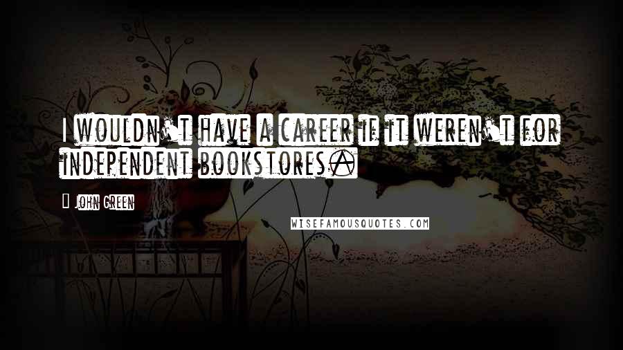 John Green Quotes: I wouldn't have a career if it weren't for independent bookstores.