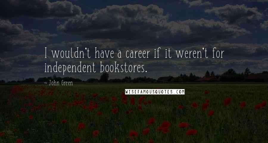 John Green Quotes: I wouldn't have a career if it weren't for independent bookstores.