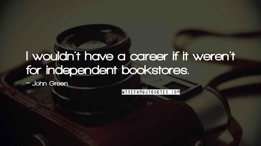 John Green Quotes: I wouldn't have a career if it weren't for independent bookstores.