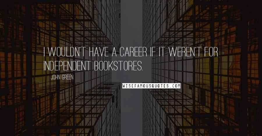 John Green Quotes: I wouldn't have a career if it weren't for independent bookstores.