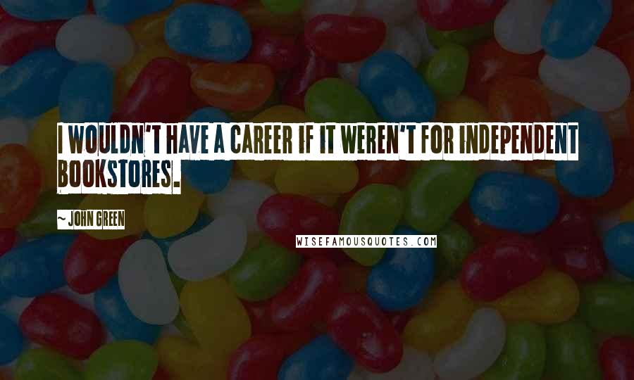John Green Quotes: I wouldn't have a career if it weren't for independent bookstores.