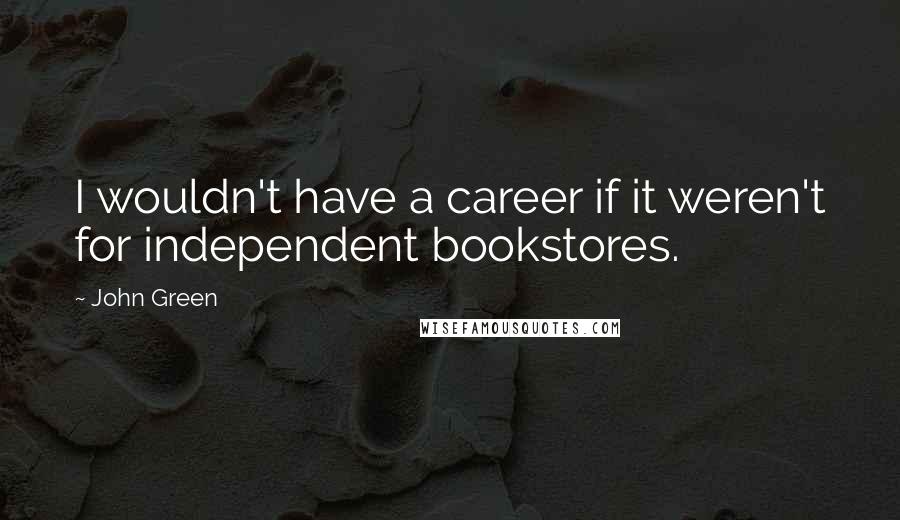 John Green Quotes: I wouldn't have a career if it weren't for independent bookstores.