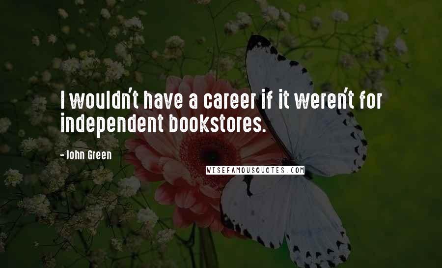 John Green Quotes: I wouldn't have a career if it weren't for independent bookstores.