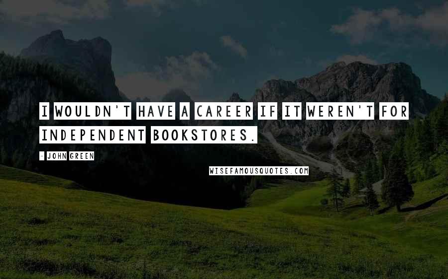 John Green Quotes: I wouldn't have a career if it weren't for independent bookstores.