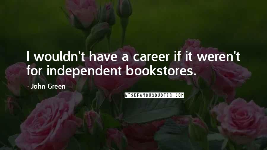 John Green Quotes: I wouldn't have a career if it weren't for independent bookstores.