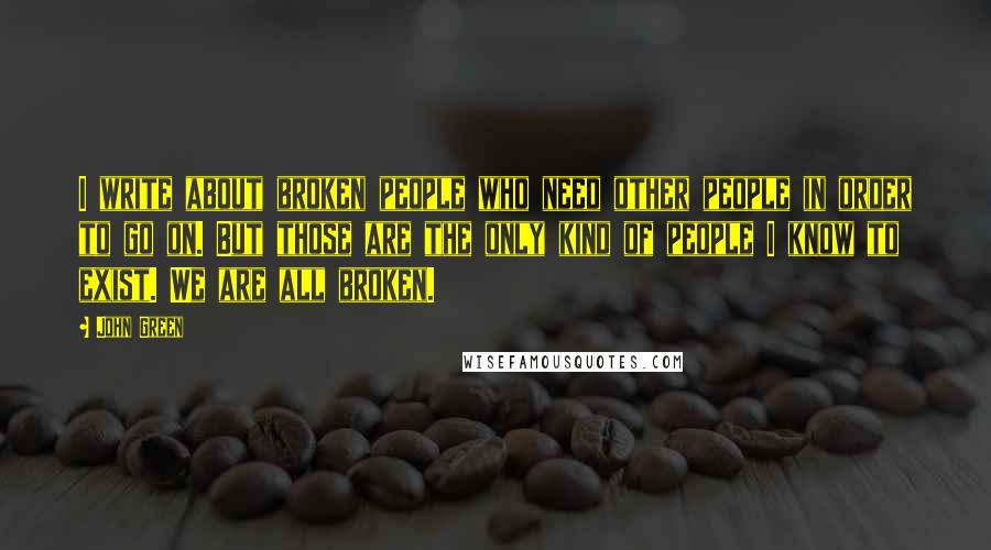 John Green Quotes: I write about broken people who need other people in order to go on. But those are the only kind of people I know to exist. We are all broken.
